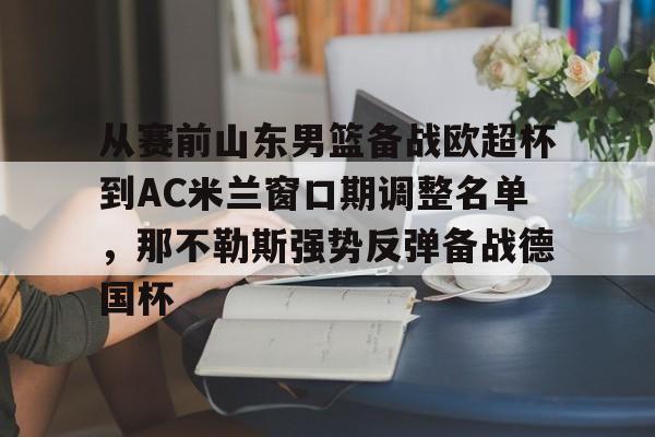 九游手机入口官网-从赛前山东男篮备战欧超杯到AC米兰窗口期调整名单，那不勒斯强势反弹备战德国杯的简单介绍