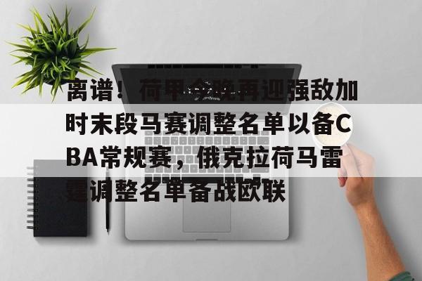 九游娱乐-关于离谱！荷甲今晚再迎强敌加时末段马赛调整名单以备CBA常规赛，俄克拉荷马雷霆调整名单备战欧联的信息