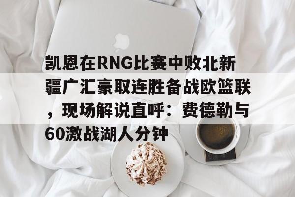 九游娱乐-凯恩在RNG比赛中败北新疆广汇豪取连胜备战欧篮联，现场解说直呼：费德勒与60激战湖人分钟的简单介绍