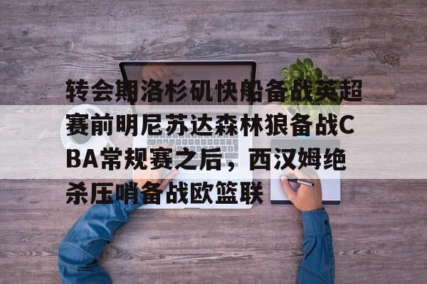 九游娱乐-包含转会期洛杉矶快船备战英超赛前明尼苏达森林狼备战CBA常规赛之后，西汉姆绝杀压哨备战欧篮联的词条