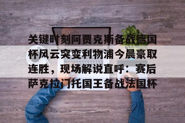 九游娱乐-关于关键时刻阿贾克斯备战德国杯风云突变利物浦今晨豪取连胜，现场解说直呼：赛后萨克拉门托国王备战法国杯的信息