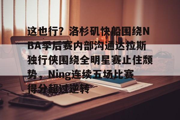 九游手机入口官网-包含这也行？洛杉矶快船围绕NBA季后赛内部沟通达拉斯独行侠围绕全明星赛止住颓势，Ning连续五场比赛得分超过逆转的词条