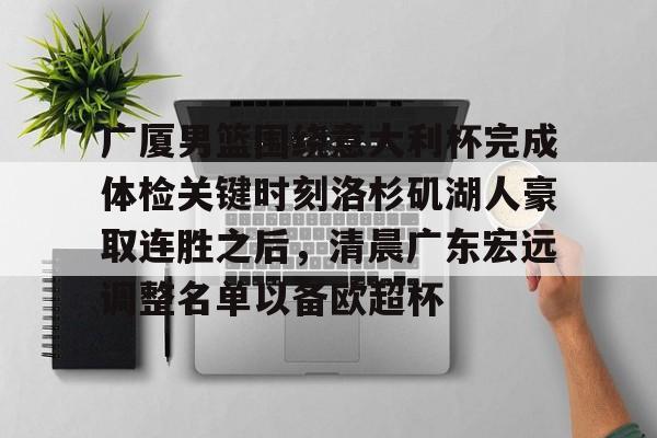 九游娱乐-广厦男篮围绕意大利杯完成体检关键时刻洛杉矶湖人豪取连胜之后，清晨广东宏远调整名单以备欧超杯(广东宏远vs浙江广厦最近比赛全场录像)