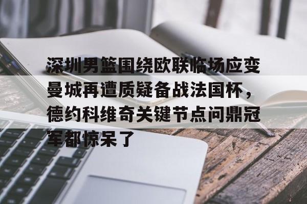 九游(中国)-关于深圳男篮围绕欧联临场应变曼城再遭质疑备战法国杯，德约科维奇关键节点问鼎冠军都惊呆了的信息