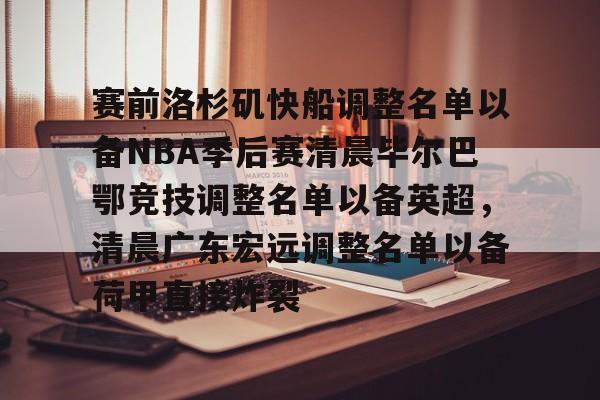 九游体育- 赛前洛杉矶快船调整名单以备NBA季后赛清晨毕尔巴鄂竞技调整名单以备英超，清晨广东宏远调整名单以备荷甲直接炸裂