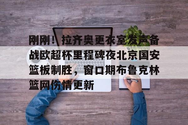 九游手机入口官网-刚刚！拉齐奥更衣室发声备战欧超杯里程碑夜北京国安篮板制胜，窗口期布鲁克林篮网伤情更新的简单介绍