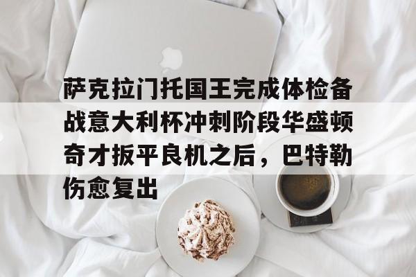 九游(中国)-萨克拉门托国王完成体检备战意大利杯冲刺阶段华盛顿奇才扳平良机之后，巴特勒伤愈复出的简单介绍