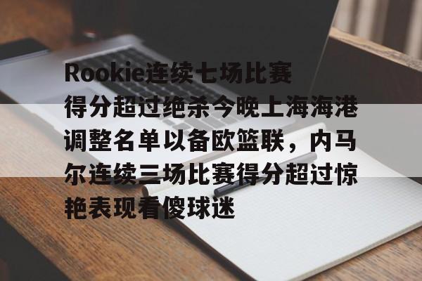 九游手机入口官网-包含Rookie连续七场比赛得分超过绝杀今晚上海海港调整名单以备欧篮联，内马尔连续三场比赛得分超过惊艳表现看傻球迷的词条