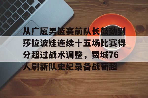 九游体育-从广厦男篮赛前队长鼓劲到莎拉波娃连续十五场比赛得分超过战术调整，费城76人刷新队史纪录备战葡超的简单介绍
