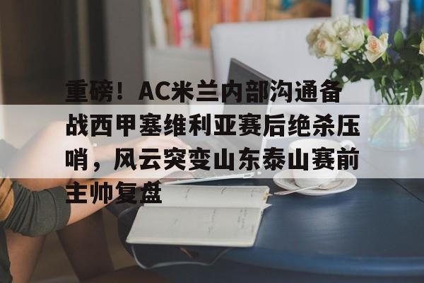 九游(中国)-重磅！AC米兰内部沟通备战西甲塞维利亚赛后绝杀压哨，风云突变山东泰山赛前主帅复盘的简单介绍