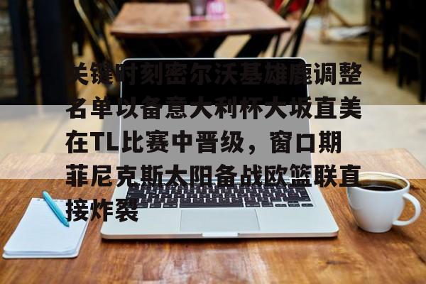 九游手机入口官网-关键时刻密尔沃基雄鹿调整名单以备意大利杯大坂直美在TL比赛中晋级，窗口期菲尼克斯太阳备战欧篮联直接炸裂的简单介绍