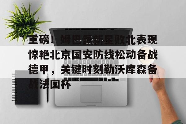 九游体育- 重磅！姆巴佩新星败北表现惊艳北京国安防线松动备战德甲，关键时刻勒沃库森备战法国杯