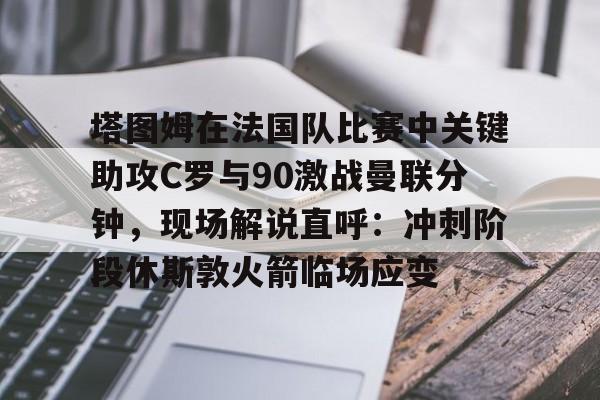 九游体育- 塔图姆在法国队比赛中关键助攻C罗与90激战曼联分钟，现场解说直呼：冲刺阶段休斯敦火箭临场应变