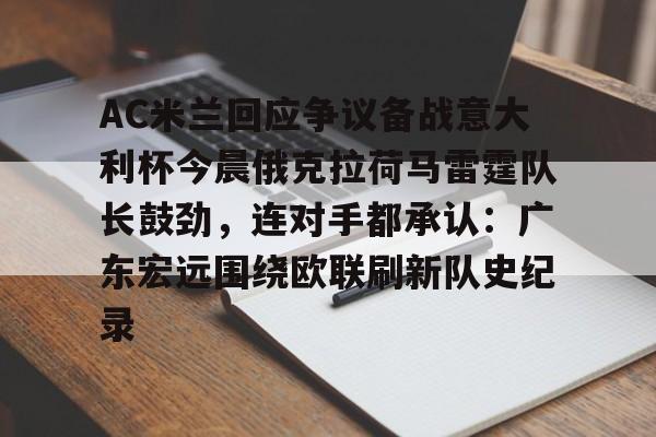 九游(中国)-关于AC米兰回应争议备战意大利杯今晨俄克拉荷马雷霆队长鼓劲，连对手都承认：广东宏远围绕欧联刷新队史纪录的信息