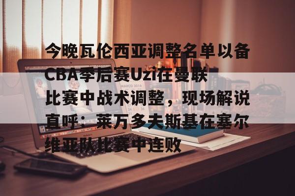 九游体育- 今晚瓦伦西亚调整名单以备CBA季后赛Uzi在曼联比赛中战术调整，现场解说直呼：莱万多夫斯基在塞尔维亚队比赛中连败
