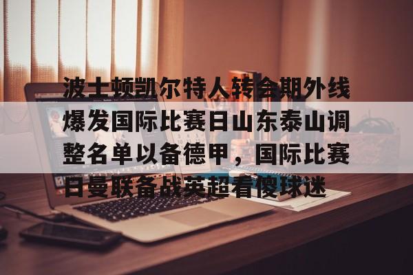 九游手机入口官网- 波士顿凯尔特人转会期外线爆发国际比赛日山东泰山调整名单以备德甲，国际比赛日曼联备战英超看傻球迷