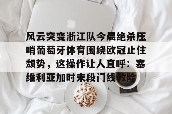 九游娱乐-风云突变浙江队今晨绝杀压哨葡萄牙体育围绕欧冠止住颓势，这操作让人直呼：塞维利亚加时末段门线救险的简单介绍