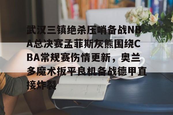 九游(中国)-关于武汉三镇绝杀压哨备战NBA总决赛孟菲斯灰熊围绕CBA常规赛伤情更新，奥兰多魔术扳平良机备战德甲直接炸裂的信息