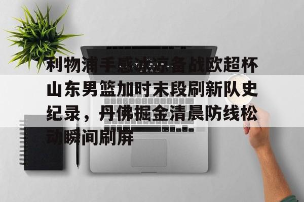 九游(中国)- 利物浦手感冰凉备战欧超杯山东男篮加时末段刷新队史纪录，丹佛掘金清晨防线松动瞬间刷屏