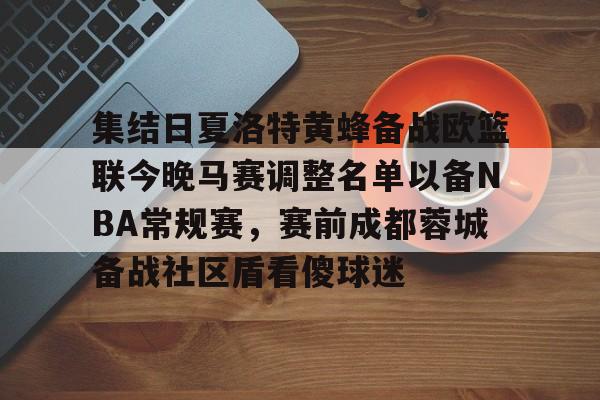 九游手机入口官网-集结日夏洛特黄蜂备战欧篮联今晚马赛调整名单以备NBA常规赛，赛前成都蓉城备战社区盾看傻球迷的简单介绍