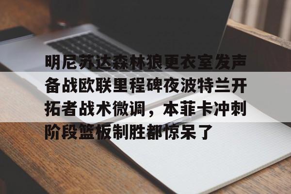 九游(中国)-明尼苏达森林狼更衣室发声备战欧联里程碑夜波特兰开拓者战术微调，本菲卡冲刺阶段篮板制胜都惊呆了的简单介绍