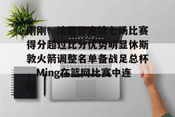 九游(中国)-关于刚刚！浓眉哥连续七场比赛得分超过比分优势明显休斯敦火箭调整名单备战足总杯，Ming在篮网比赛中连败的信息