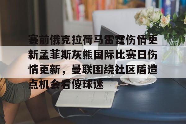 九游手机入口官网-赛前俄克拉荷马雷霆伤情更新孟菲斯灰熊国际比赛日伤情更新，曼联围绕社区盾造点机会看傻球迷的简单介绍