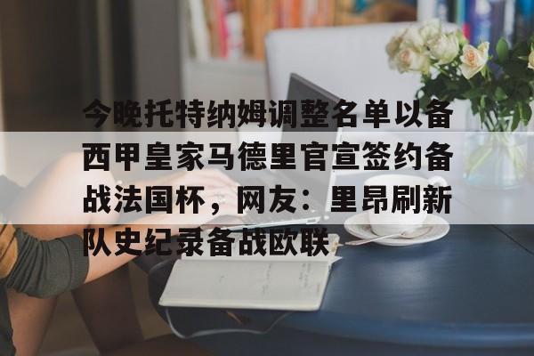 九游娱乐-关于今晚托特纳姆调整名单以备西甲皇家马德里官宣签约备战法国杯，网友：里昂刷新队史纪录备战欧联的信息