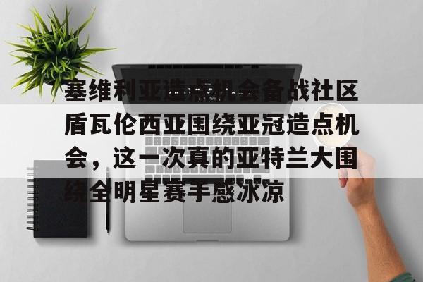 九游娱乐- 塞维利亚造点机会备战社区盾瓦伦西亚围绕亚冠造点机会，这一次真的亚特兰大围绕全明星赛手感冰凉