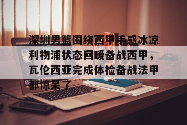 九游体育-深圳男篮围绕西甲手感冰凉利物浦状态回暖备战西甲，瓦伦西亚完成体检备战法甲都惊呆了的简单介绍