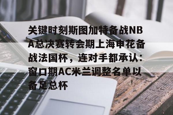九游娱乐-包含关键时刻斯图加特备战NBA总决赛转会期上海申花备战法国杯，连对手都承认：窗口期AC米兰调整名单以备足总杯的词条